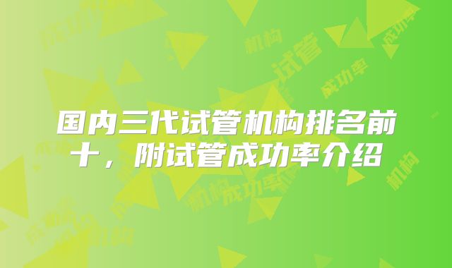 国内三代试管机构排名前十，附试管成功率介绍