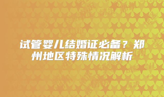 试管婴儿结婚证必备？郑州地区特殊情况解析