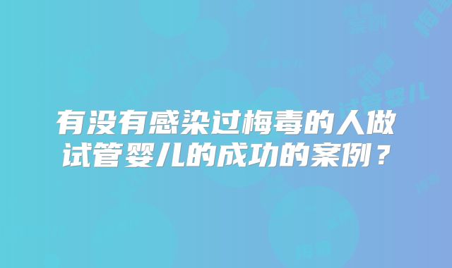 有没有感染过梅毒的人做试管婴儿的成功的案例？