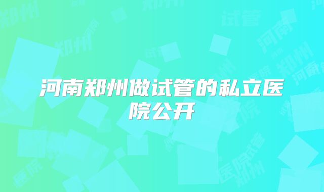 河南郑州做试管的私立医院公开