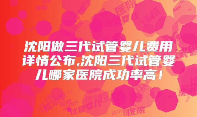 沈阳做三代试管婴儿费用详情公布,沈阳三代试管婴儿哪家医院成功率高！