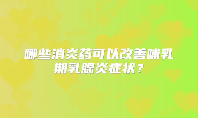 哪些消炎药可以改善哺乳期乳腺炎症状？
