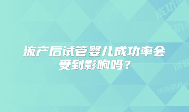 流产后试管婴儿成功率会受到影响吗?