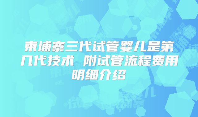 柬埔寨三代试管婴儿是第几代技术 附试管流程费用明细介绍