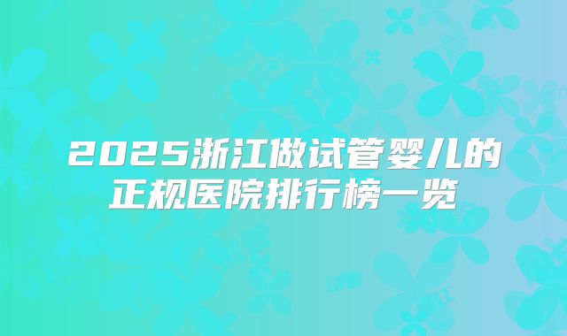 2025浙江做试管婴儿的正规医院排行榜一览