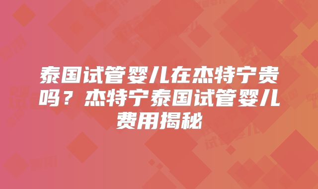 泰国试管婴儿在杰特宁贵吗？杰特宁泰国试管婴儿费用揭秘