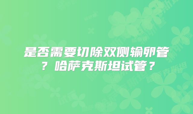 是否需要切除双侧输卵管？哈萨克斯坦试管？