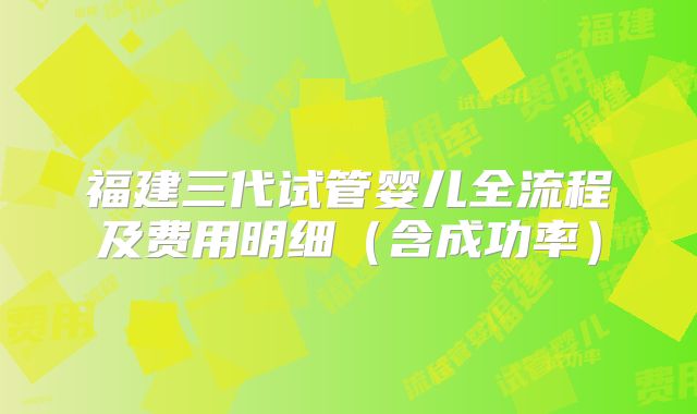 福建三代试管婴儿全流程及费用明细(含成功率)