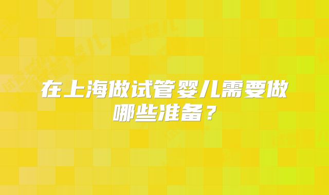 在上海做试管婴儿需要做哪些准备？