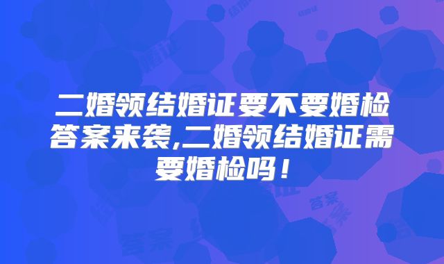 二婚领结婚证要不要婚检答案来袭,二婚领结婚证需要婚检吗！