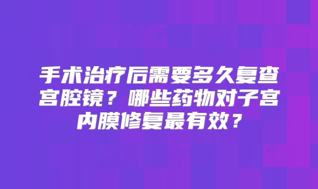 手术治疗后需要多久复查宫腔镜？哪些药物对子宫内膜修复最有效？