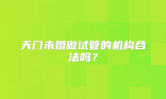 天门未婚做试管的机构合法吗？
