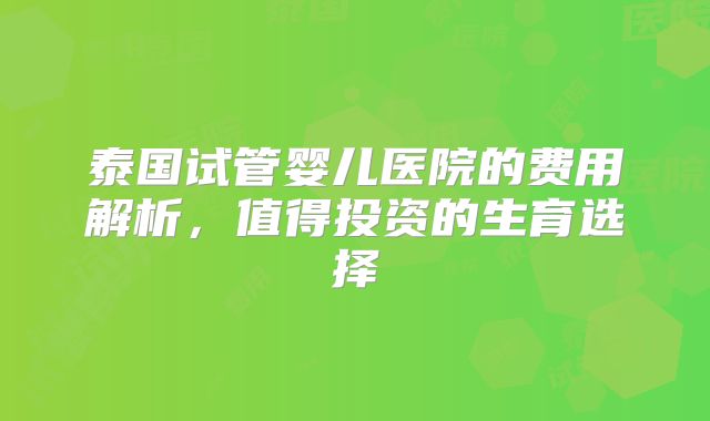 泰国试管婴儿医院的费用解析，值得投资的生育选择