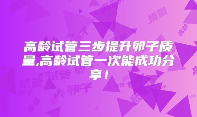 高龄试管三步提升卵子质量,高龄试管一次能成功分享!