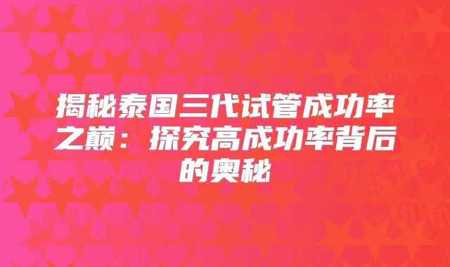 揭秘泰国三代试管成功率之巅：探究高成功率背后的奥秘