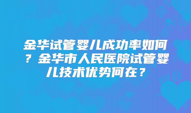金华试管婴儿成功率如何？金华市人民医院试管婴儿技术优势何在？