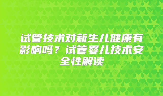 试管技术对新生儿健康有影响吗？试管婴儿技术安全性解读