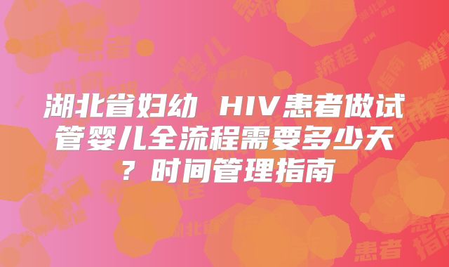 湖北省妇幼 HIV患者做试管婴儿全流程需要多少天？时间管理指南