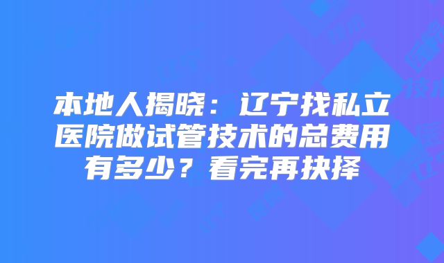 本地人揭晓:辽宁找私立医院做试管技术的总费用有多少?看完再抉择
