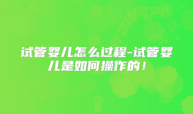 试管婴儿怎么过程-试管婴儿是如何操作的!