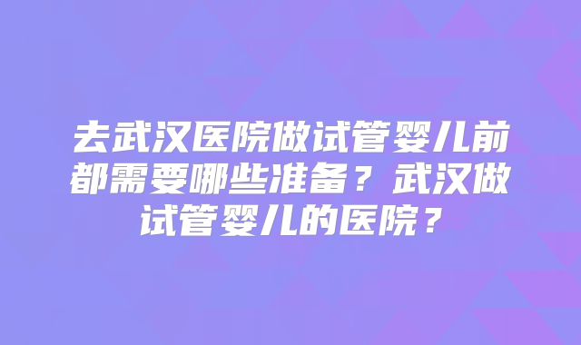 去武汉医院做试管婴儿前都需要哪些准备？武汉做试管婴儿的医院？