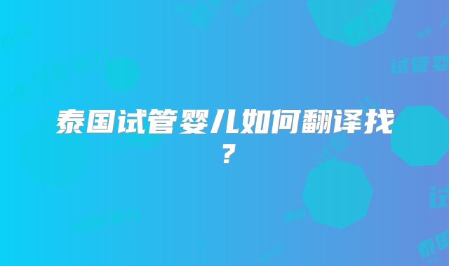 泰国试管婴儿如何翻译找？