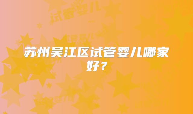 苏州吴江区试管婴儿哪家好？