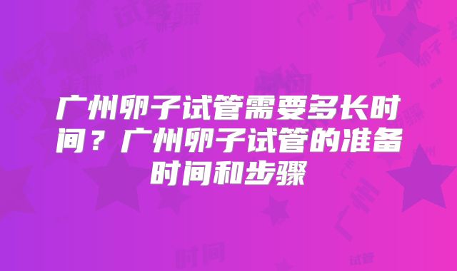 广州卵子试管需要多长时间？广州卵子试管的准备时间和步骤