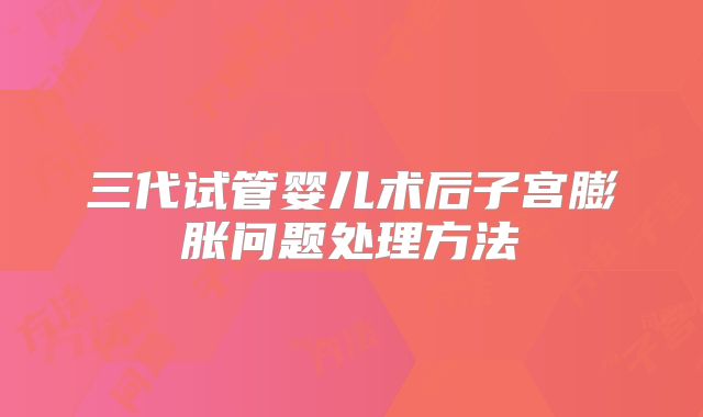 三代试管婴儿术后子宫膨胀问题处理方法