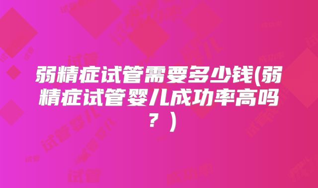 弱精症试管需要多少钱(弱精症试管婴儿成功率高吗？)