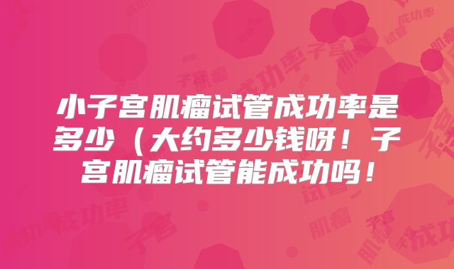 小子宫肌瘤试管成功率是多少（大约多少钱呀！子宫肌瘤试管能成功吗！