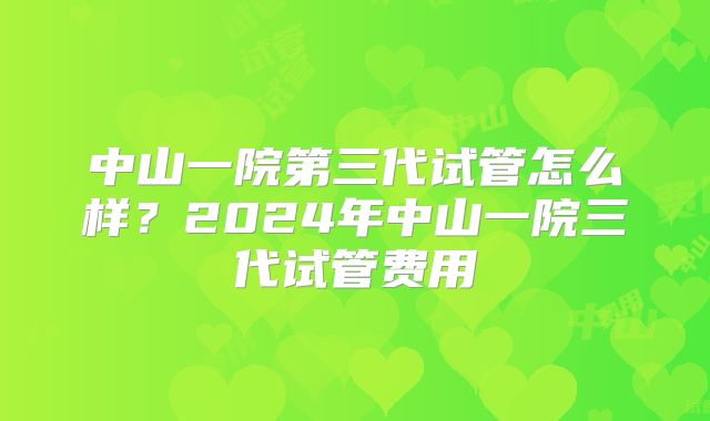 中山一院第三代试管怎么样？2024年中山一院三代试管费用