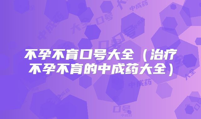 不孕不育口号大全(治疗不孕不育的中成药大全)