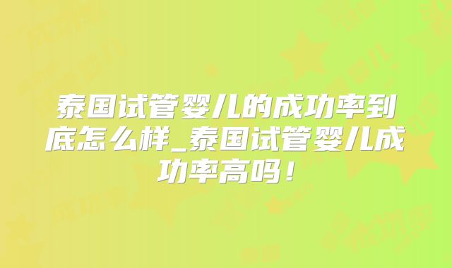 泰国试管婴儿的成功率到底怎么样_泰国试管婴儿成功率高吗！