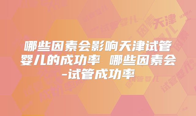 哪些因素会影响天津试管婴儿的成功率 哪些因素会-试管成功率