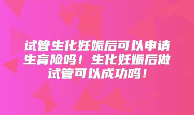 试管生化妊娠后可以申请生育险吗！生化妊娠后做试管可以成功吗！