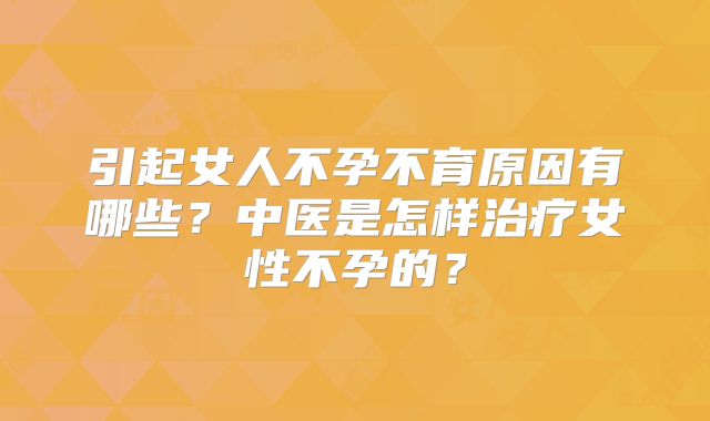 引起女人不孕不育原因有哪些？中医是怎样治疗女性不孕的？