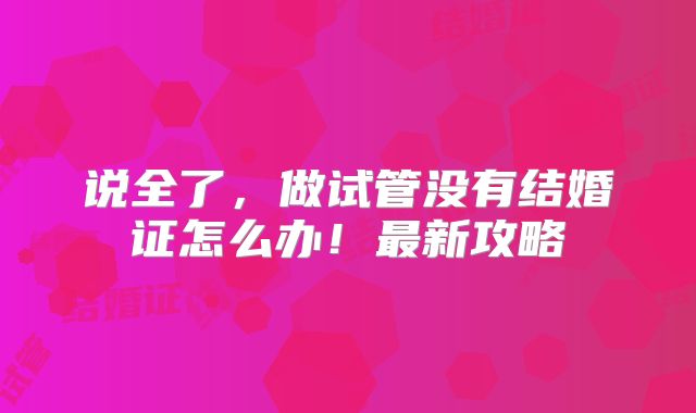 说全了，做试管没有结婚证怎么办！最新攻略