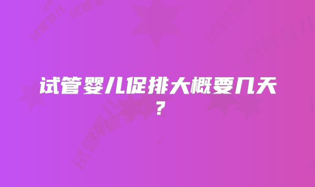 试管婴儿促排大概要几天？