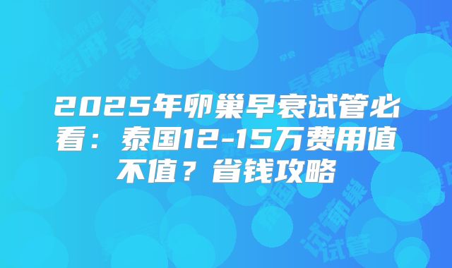 2025年卵巢早衰试管必看：泰国12-15万费用值不值？省钱攻略