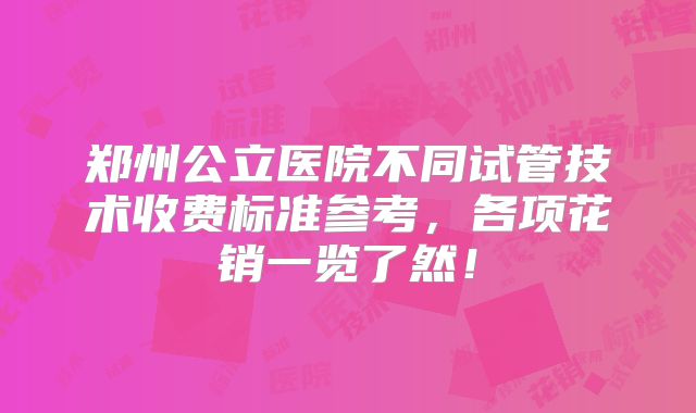 郑州公立医院不同试管技术收费标准参考，各项花销一览了然！