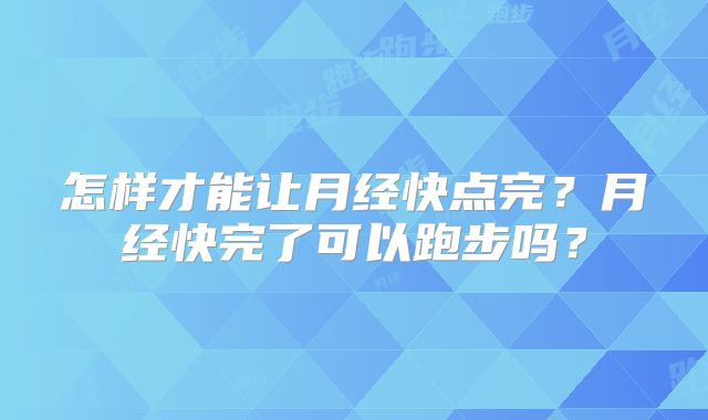 怎样才能让月经快点完？月经快完了可以跑步吗？