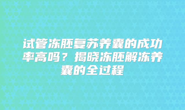 试管冻胚复苏养囊的成功率高吗？揭晓冻胚解冻养囊的全过程