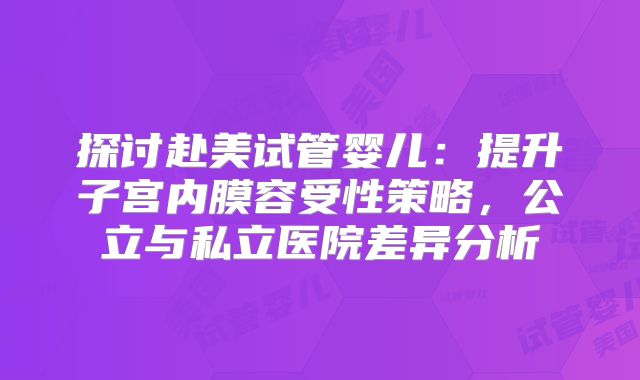探讨赴美试管婴儿：提升子宫内膜容受性策略，公立与私立医院差异分析