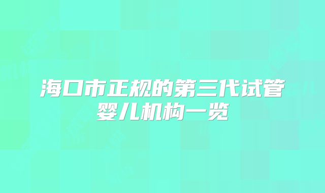 海口市正规的第三代试管婴儿机构一览
