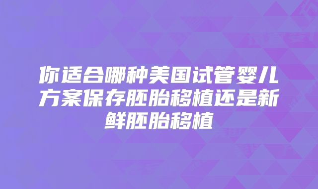你适合哪种美国试管婴儿方案保存胚胎移植还是新鲜胚胎移植