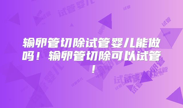输卵管切除试管婴儿能做吗!输卵管切除可以试管!