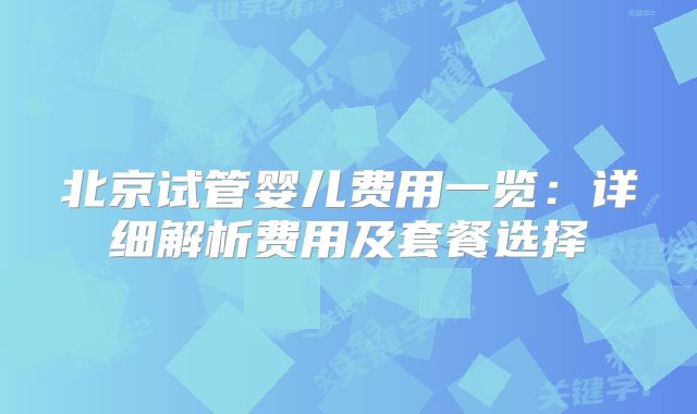 北京试管婴儿费用一览：详细解析费用及套餐选择
