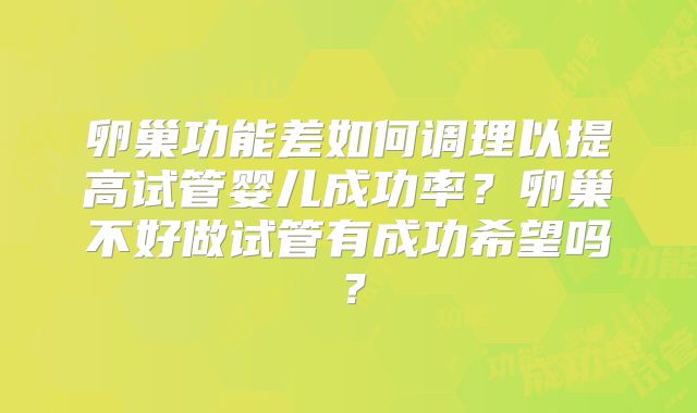 卵巢功能差如何调理以提高试管婴儿成功率？卵巢不好做试管有成功希望吗？