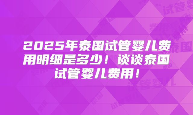 2025年泰国试管婴儿费用明细是多少！谈谈泰国试管婴儿费用！